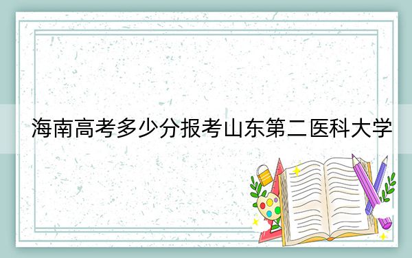 海南高考多少分报考山东第二医科大学？附2022-2024年最低录取分数线