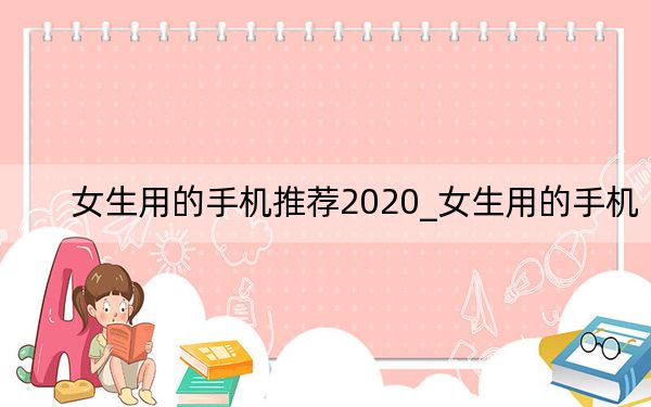 女生用的手机推荐2020_女生用的手机