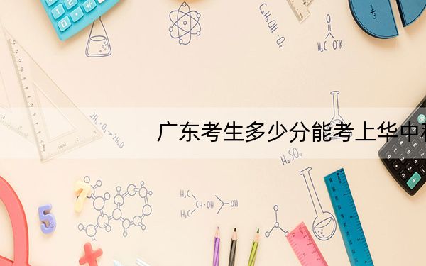 广东考生多少分能考上华中科技大学?附2022-2024年最低录取分数线