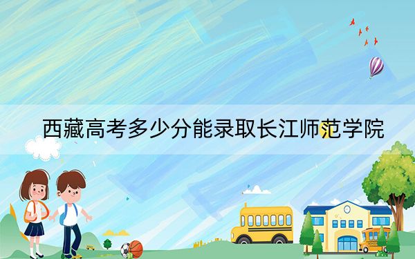西藏高考多少分能录取长江师范学院？附2022-2024年最低录取分数线