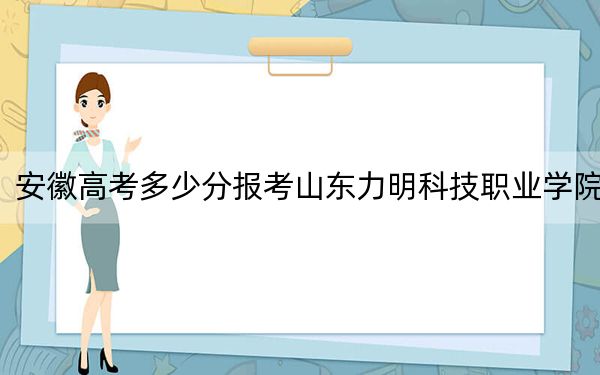 安徽高考多少分报考山东力明科技职业学院？2024年历史类录取分255分 物理类录取分353分
