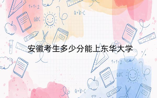 安徽考生多少分能上东华大学？附2022-2024年院校投档线