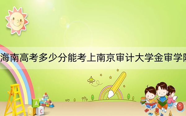 海南高考多少分能考上南京审计大学金审学院？附2022-2024年最低录取分数线