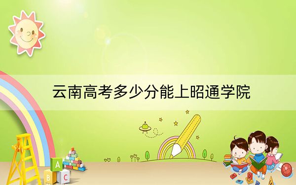 云南高考多少分能上昭通学院？2024年文科投档线518分 理科449分