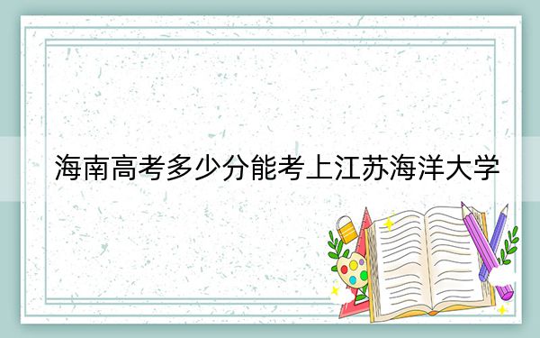 海南高考多少分能考上江苏海洋大学？2024年综合最低分483分