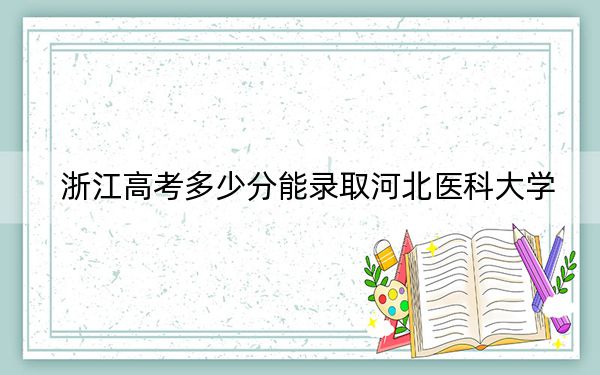 浙江高考多少分能录取河北医科大学？2024年综合录取分575分