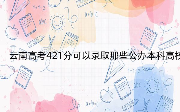 云南高考421分可以录取那些公办本科高校?(附带近三年高考大学录取名单)