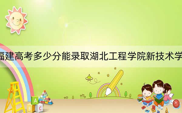 福建高考多少分能录取湖北工程学院新技术学院？附2022-2024年院校投档线