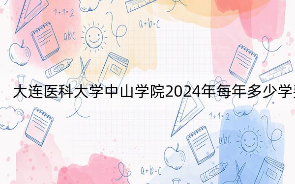 大连医科大学中山学院2024年每年多少学费?每年29000元到29500元(供湖南考生参考)
