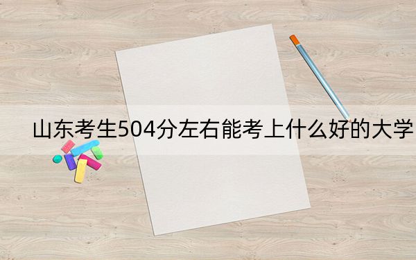 山东考生504分左右能考上什么好的大学？ 2024年录取最低分504的大学