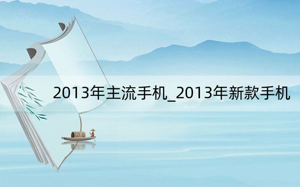 2013年主流手机_2013年新款手机