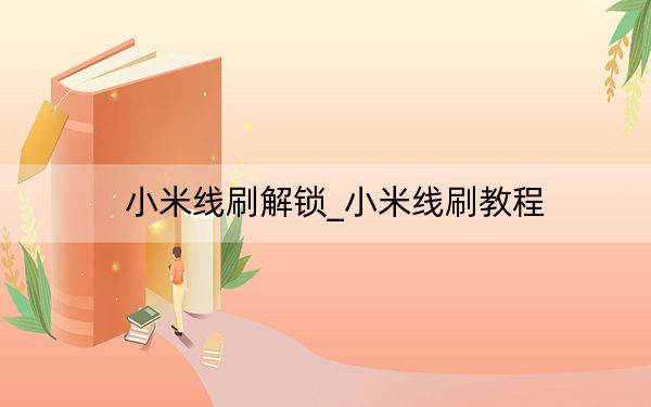小米线刷解锁_小米线刷教程