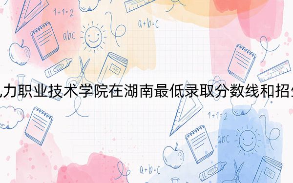 重庆水利电力职业技术学院在湖南最低录取分数线和招生计划公布！