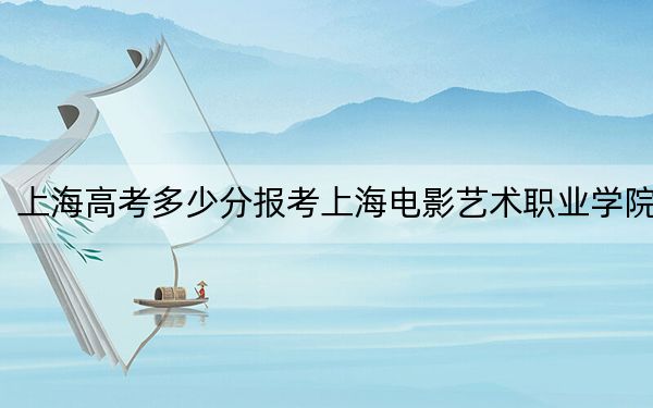 上海高考多少分报考上海电影艺术职业学院？2024年最低录取分数线206分