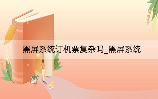 黑屏系统订机票复杂吗_黑屏系统