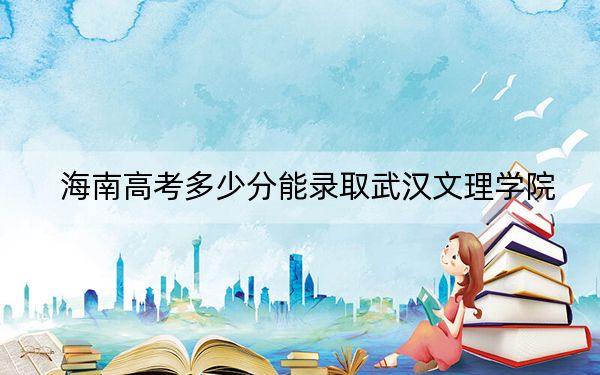 海南高考多少分能录取武汉文理学院？2024年综合最低分488分