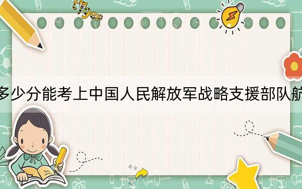 北京高考多少分能考上中国人民解放军战略支援部队航天工程大学？附2022-2024年最低录取分数线