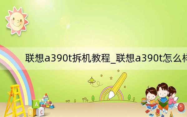 联想a390t拆机教程_联想a390t怎么样