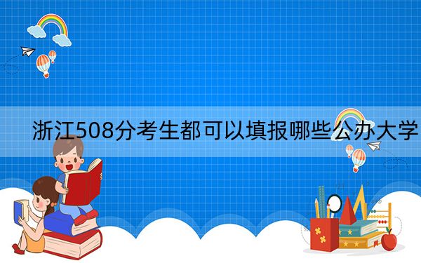 浙江508分考生都可以填报哪些公办大学？ 2025年高考可以填报20所大学