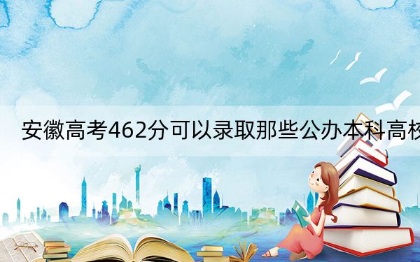 安徽高考462分可以录取那些公办本科高校？（供2025年考生参考）