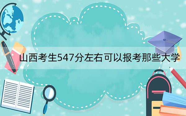 山西考生547分左右可以报考那些大学？（附带2022-2024年547左右高校名单）