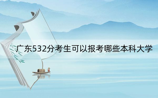 广东532分考生可以报考哪些本科大学？（附带2022-2024年532录取名单）