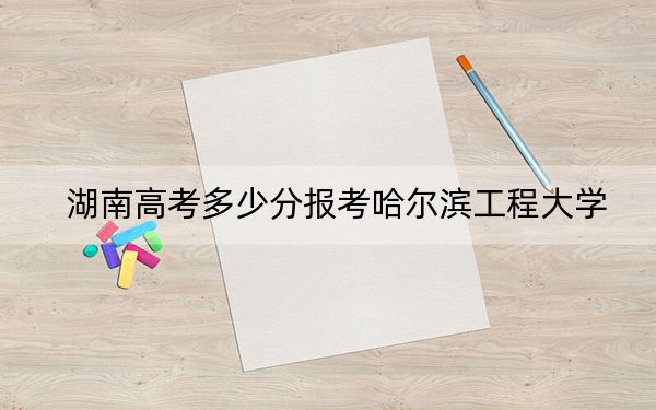 湖南高考多少分报考哈尔滨工程大学？附2022-2024年最低录取分数线