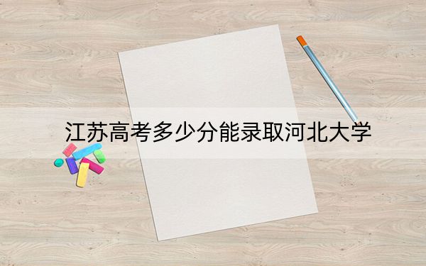江苏高考多少分能录取河北大学？2024年历史类录取分546分 物理类录取分532分