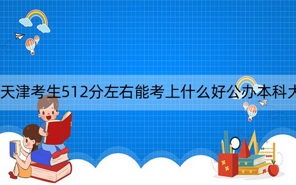 天津考生512分左右能考上什么好公办本科大学？