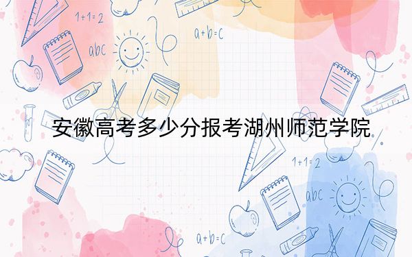 安徽高考多少分报考湖州师范学院？附2022-2024年最低录取分数线