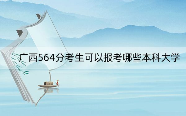 广西564分考生可以报考哪些本科大学？（附带近三年564分大学录取名单）