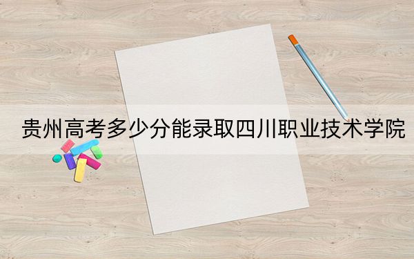 贵州高考多少分能录取四川职业技术学院？附2022-2024年最低录取分数线