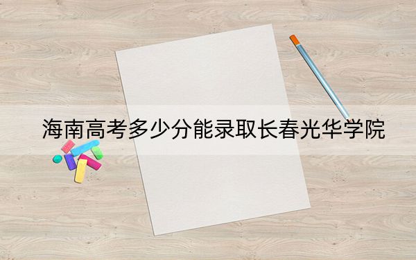 海南高考多少分能录取长春光华学院？附带近三年最低录取分数线