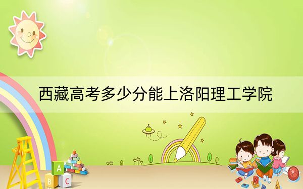 西藏高考多少分能上洛阳理工学院？附2022-2024年最低录取分数线