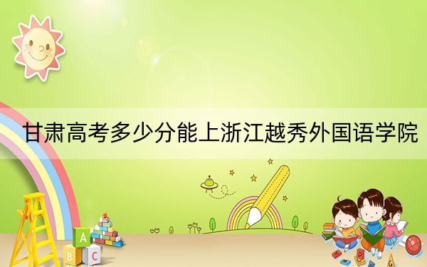 甘肃高考多少分能上浙江越秀外国语学院？附2022-2024年最低录取分数线