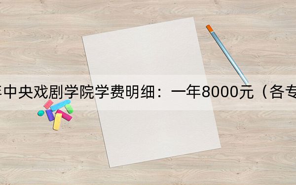 2024年中央戏剧学院学费明细:一年8000元(各专业收费标准)
