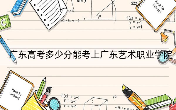 广东高考多少分能考上广东艺术职业学院？2024年历史类297分 物理类最低350分