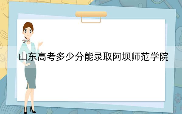 山东高考多少分能录取阿坝师范学院？2024年综合最低447分