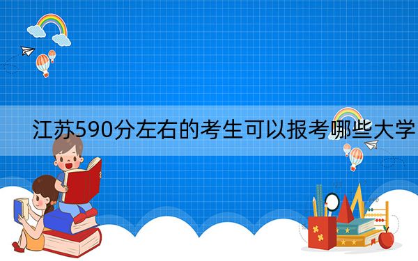 江苏590分左右的考生可以报考哪些大学？ 2024年录取最低分590的大学