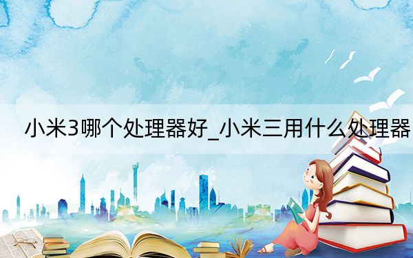 小米3哪个处理器好_小米三用什么处理器