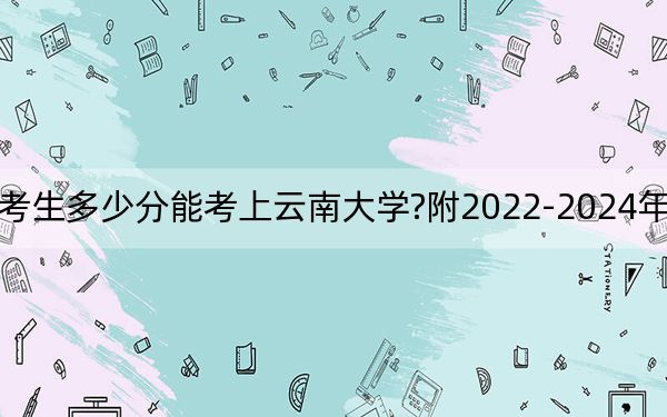 辽宁考生多少分能考上云南大学?附2022-2024年院校投档线