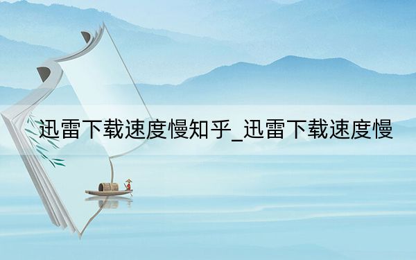 迅雷下载速度慢知乎_迅雷下载速度慢