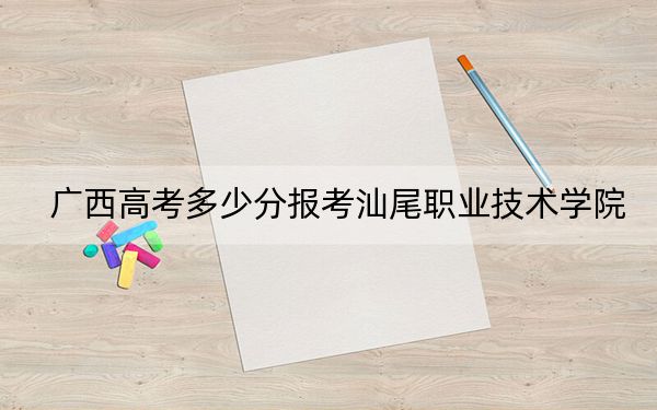 广西高考多少分报考汕尾职业技术学院?附2022-2024年最低录取分数线
