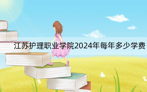江苏护理职业学院2024年每年多少学费?每年6200元(供安徽考生参考)
