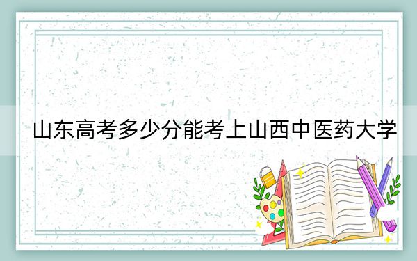 山东高考多少分能考上山西中医药大学？附2022-2024年院校最低投档线
