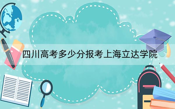 四川高考多少分报考上海立达学院?附2022-2024年最低录取分数线