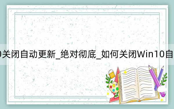 Win10关闭自动更新_绝对彻底_如何关闭Win10自动更新终极方法