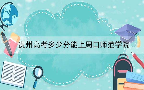 贵州高考多少分能上周口师范学院？2024年历史类491分 物理类录取分457分