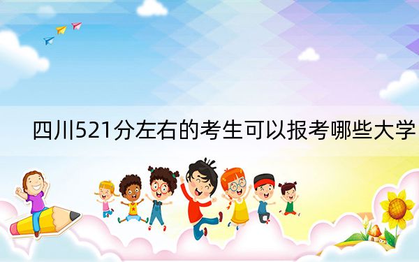 四川521分左右的考生可以报考哪些大学？（附带2022-2024年521录取名单）