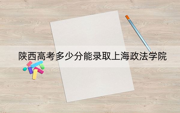 陕西高考多少分能录取上海政法学院？附2022-2024年最低录取分数线